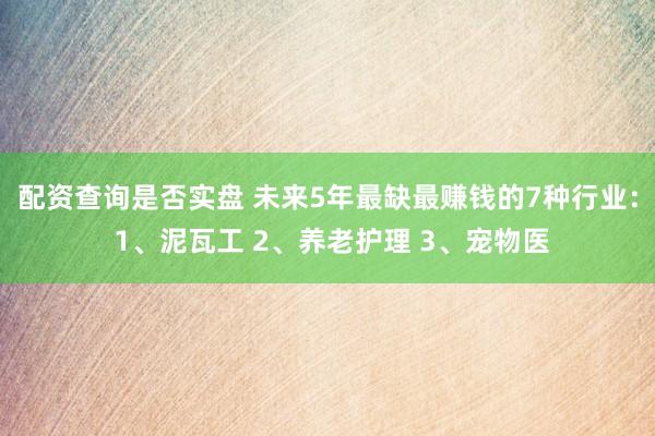 配资查询是否实盘 未来5年最缺最赚钱的7种行业： 1、泥瓦工 2、养老护理 3、宠物医