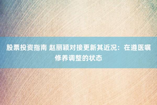 股票投资指南 赵丽颖对接更新其近况：在遵医嘱修养调整的状态
