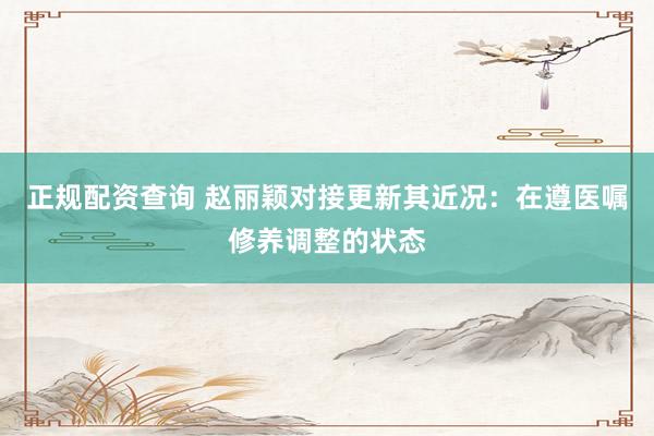 正规配资查询 赵丽颖对接更新其近况：在遵医嘱修养调整的状态
