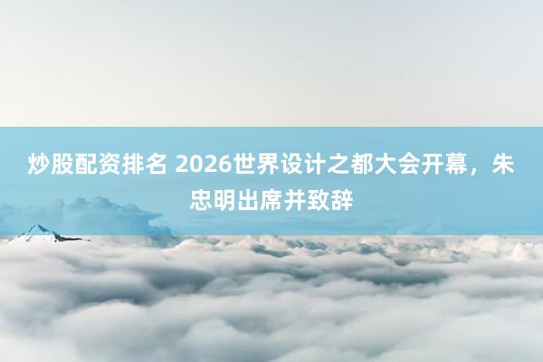 炒股配资排名 2026世界设计之都大会开幕，朱忠明出席并致辞