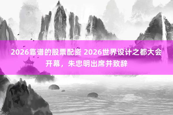 2026靠谱的股票配资 2026世界设计之都大会开幕，朱忠明出席并致辞