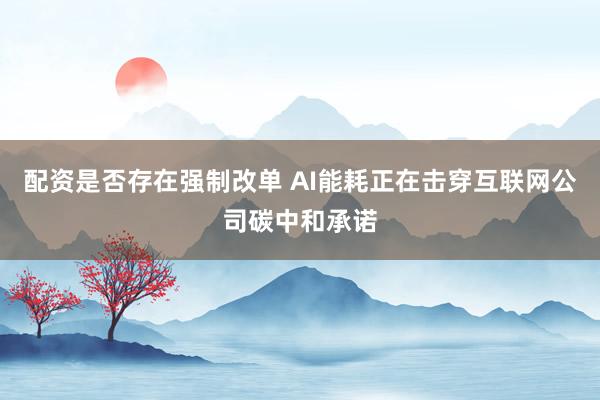 配资是否存在强制改单 AI能耗正在击穿互联网公司碳中和承诺