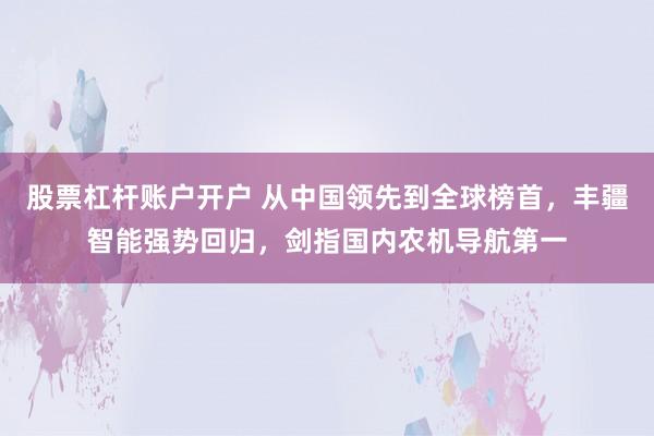 股票杠杆账户开户 从中国领先到全球榜首，丰疆智能强势回归，剑指国内农机导航第一