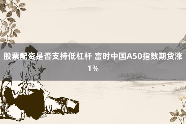 股票配资是否支持低杠杆 富时中国A50指数期货涨1%