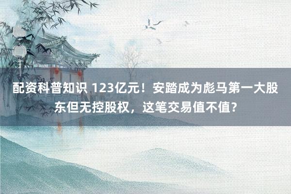 配资科普知识 123亿元！安踏成为彪马第一大股东但无控股权，这笔交易值不值？