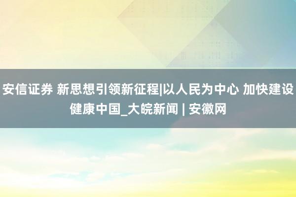 安信证券 新思想引领新征程|以人民为中心 加快建设健康中国_大皖新闻 | 安徽网