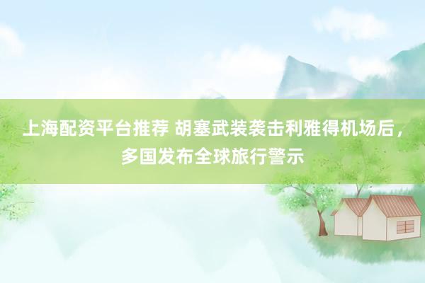 上海配资平台推荐 胡塞武装袭击利雅得机场后，多国发布全球旅行警示