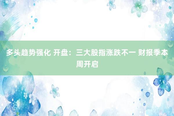 多头趋势强化 开盘：三大股指涨跌不一 财报季本周开启