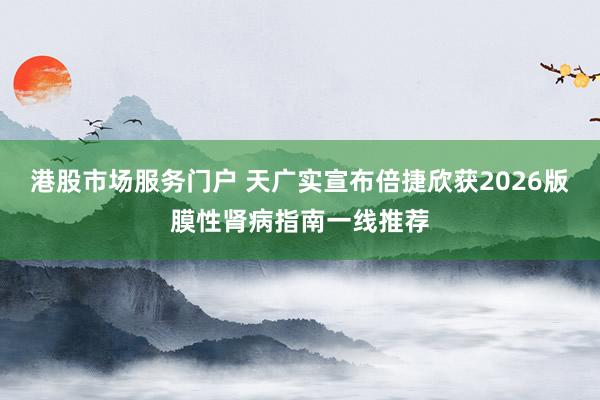 港股市场服务门户 天广实宣布倍捷欣获2026版膜性肾病指南一线推荐