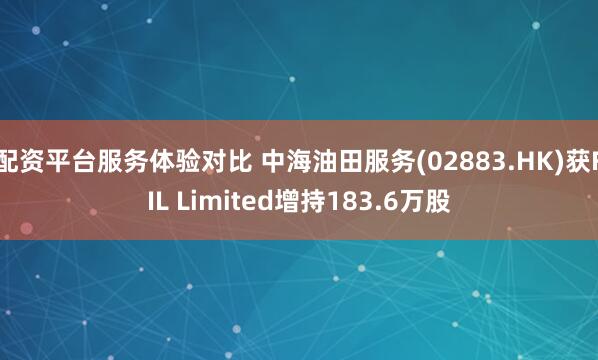 配资平台服务体验对比 中海油田服务(02883.HK)获FIL Limited增持183.6万股