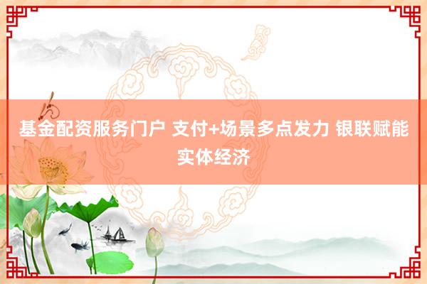 基金配资服务门户 支付+场景多点发力 银联赋能实体经济