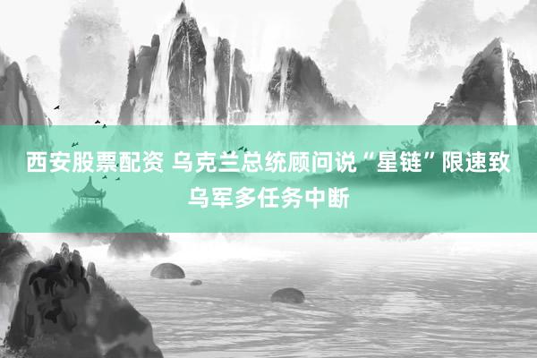 西安股票配资 乌克兰总统顾问说“星链”限速致乌军多任务中断