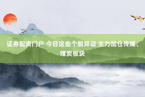 证券配资门户 今日这些个股异动 主力加仓传媒、煤炭板块