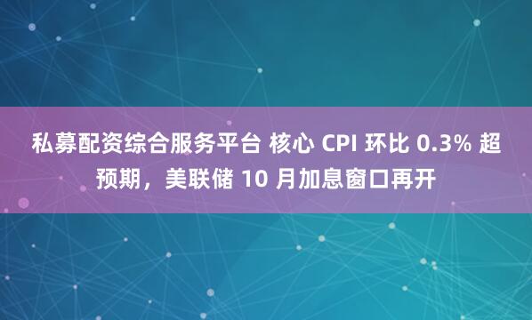 私募配资综合服务平台 核心 CPI 环比 0.3% 超预期，美联储 10 月加息窗口再开