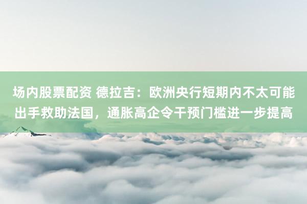 场内股票配资 德拉吉：欧洲央行短期内不太可能出手救助法国，通胀高企令干预门槛进一步提高