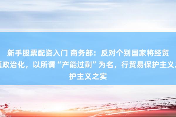 新手股票配资入门 商务部：反对个别国家将经贸问题政治化，以所谓“产能过剩”为名，行贸易保护主义之实