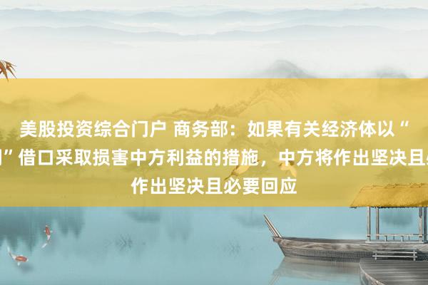 美股投资综合门户 商务部：如果有关经济体以“产能过剩”借口采取损害中方利益的措施，中方将作出坚决且必要回应