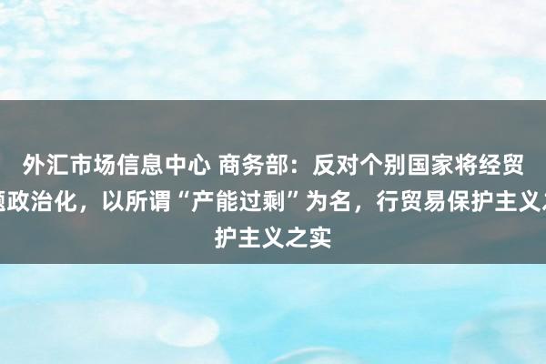 外汇市场信息中心 商务部：反对个别国家将经贸问题政治化，以所谓“产能过剩”为名，行贸易保护主义之实