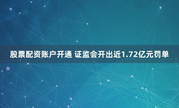 股票配资账户开通 证监会开出近1.72亿元罚单