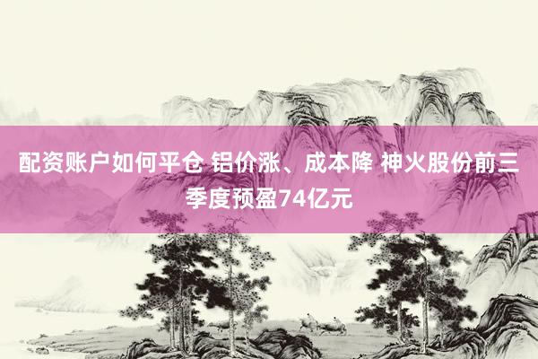 配资账户如何平仓 铝价涨、成本降 神火股份前三季度预盈74亿元