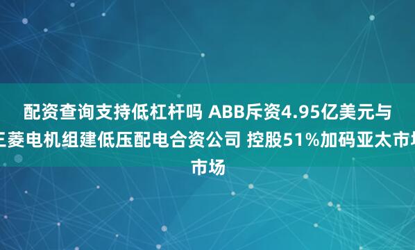 配资查询支持低杠杆吗 ABB斥资4.95亿美元与三菱电机组建低压配电合资公司 控股51%加码亚太市场