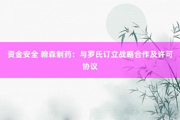 资金安全 翰森制药:与罗氏订立战略合作及许可协议