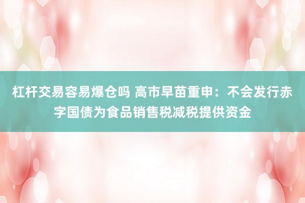 杠杆交易容易爆仓吗 高市早苗重申：不会发行赤字国债为食品销售税减税提供资金