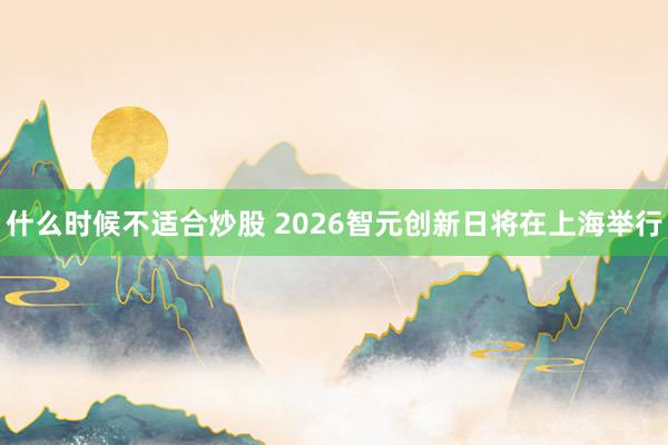 什么时候不适合炒股 2026智元创新日将在上海举行