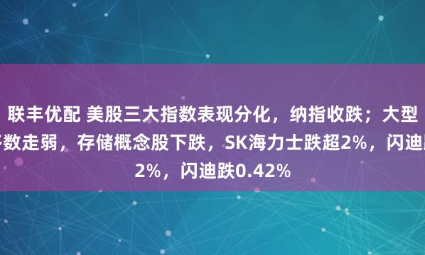 联丰优配 美股三大指数表现分化，纳指收跌；大型科技股多数走弱，存储概念股下跌，SK海力士跌超2%，闪迪跌0.42%
