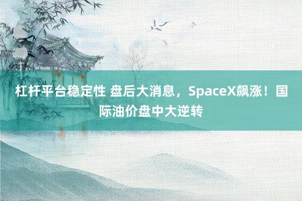 杠杆平台稳定性 盘后大消息，SpaceX飙涨！国际油价盘中大逆转