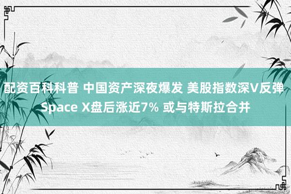 配资百科科普 中国资产深夜爆发 美股指数深V反弹 Space X盘后涨近7% 或与特斯拉合并
