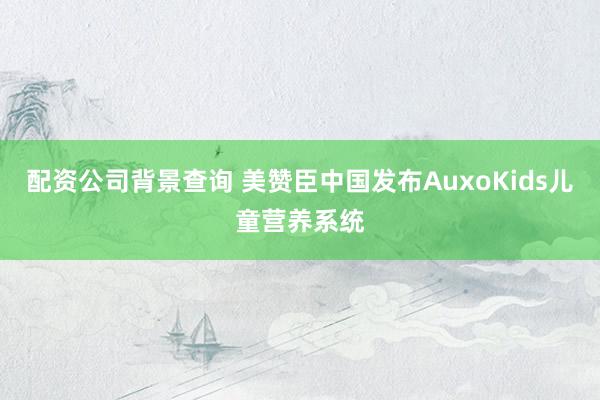 配资公司背景查询 美赞臣中国发布AuxoKids儿童营养系统