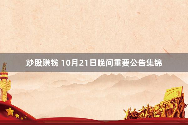 炒股赚钱 10月21日晚间重要公告集锦