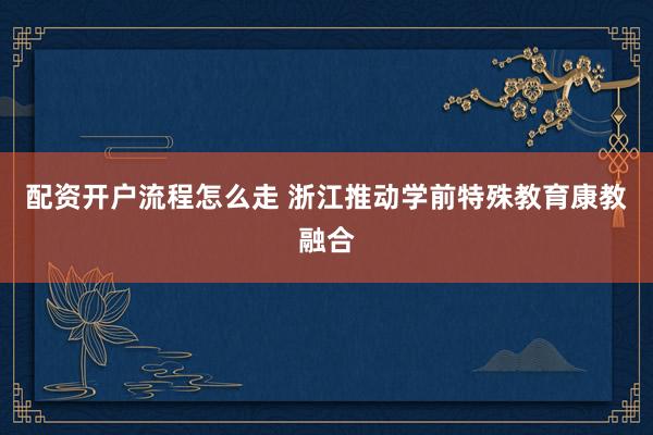 配资开户流程怎么走 浙江推动学前特殊教育康教融合