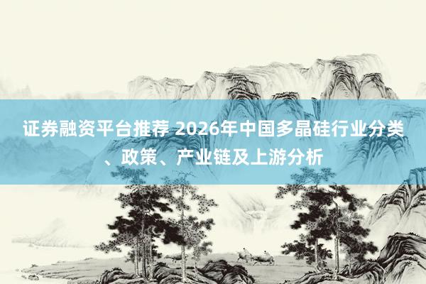 证券融资平台推荐 2026年中国多晶硅行业分类、政策、产业链及上游分析