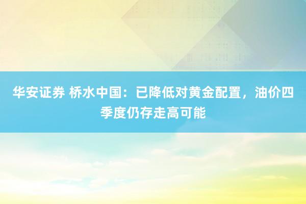 华安证券 桥水中国：已降低对黄金配置，油价四季度仍存走高可能