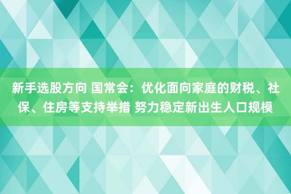 新手选股方向 国常会：优化面向家庭的财税、社保、住房等支持举措 努力稳定新出生人口规模
