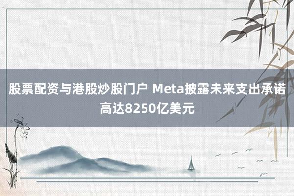 股票配资与港股炒股门户 Meta披露未来支出承诺高达8250亿美元
