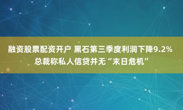 融资股票配资开户 黑石第三季度利润下降9.2% 总裁称私人信贷并无“末日危机”