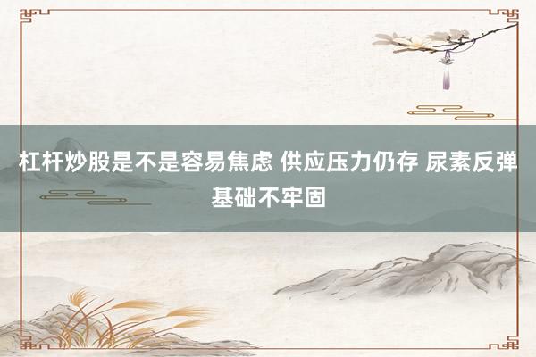 杠杆炒股是不是容易焦虑 供应压力仍存 尿素反弹基础不牢固