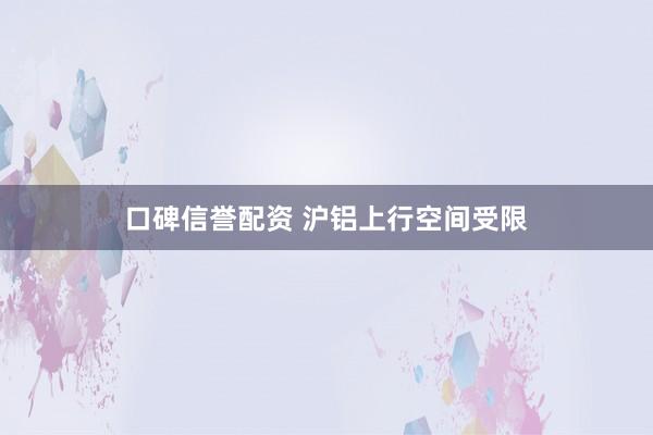 口碑信誉配资 沪铝上行空间受限