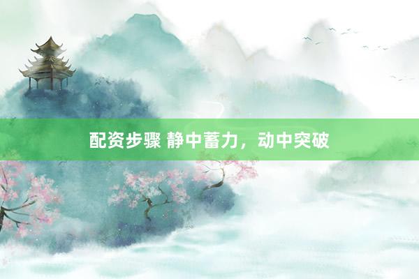 配资步骤 静中蓄力，动中突破