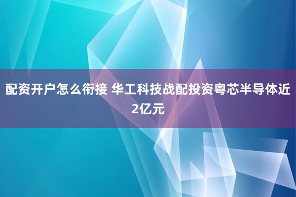 配资开户怎么衔接 华工科技战配投资粤芯半导体近2亿元