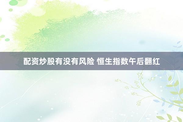 配资炒股有没有风险 恒生指数午后翻红
