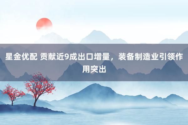 星金优配 贡献近9成出口增量，装备制造业引领作用突出