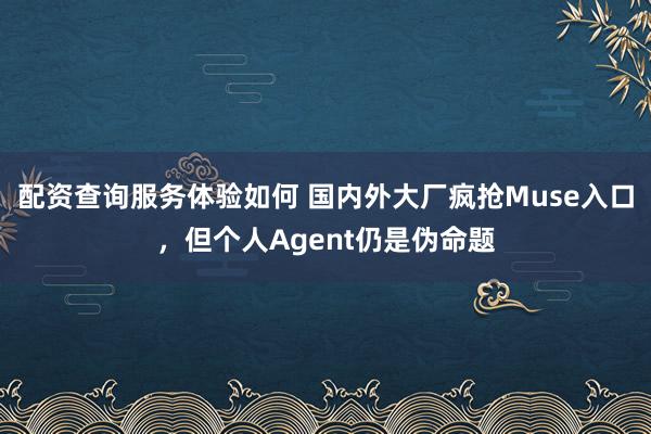 配资查询服务体验如何 国内外大厂疯抢Muse入口，但个人Agent仍是伪命题
