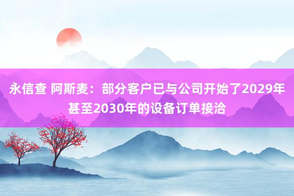 永信查 阿斯麦:部分客户已与公司开始了2029年甚至2030年的设备订单接洽