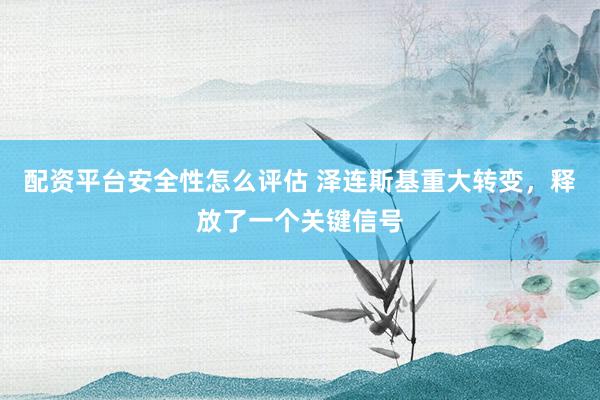 配资平台安全性怎么评估 泽连斯基重大转变，释放了一个关键信号