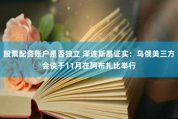 股票配资账户是否独立 泽连斯基证实：乌俄美三方会谈于11月在阿布扎比举行
