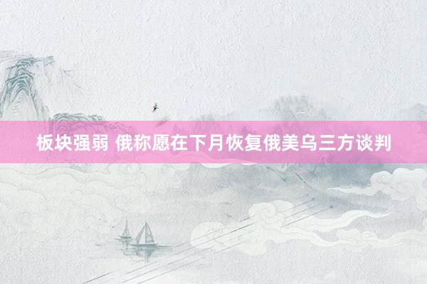 板块强弱 俄称愿在下月恢复俄美乌三方谈判